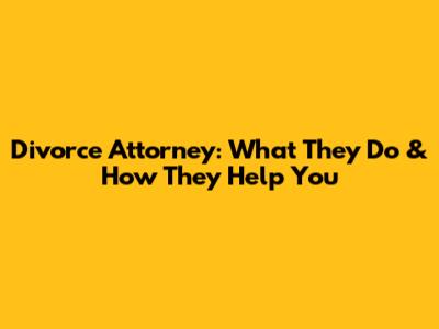 Divorce Attorney: What They Do & How They Help You