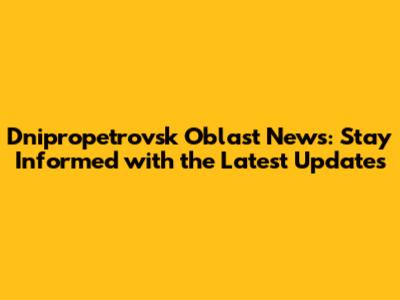 Dnipropetrovsk Oblast News: Stay Informed with the Latest Updates