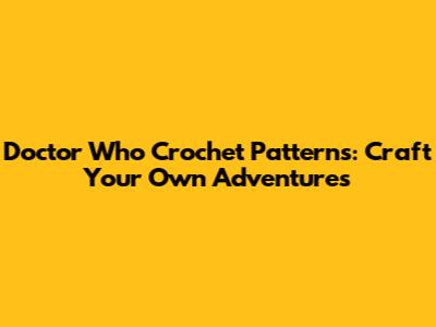 Doctor Who Crochet Patterns: Craft Your Own Adventures