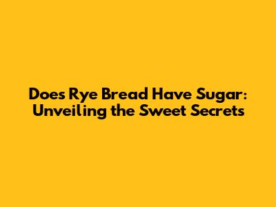 Does Rye Bread Have Sugar: Unveiling the Sweet Secrets