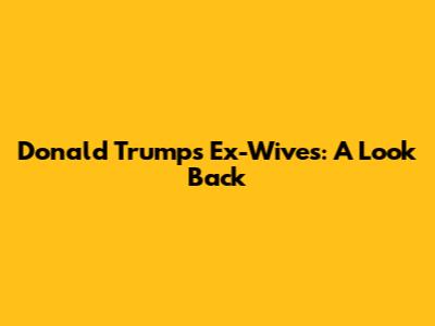 Donald Trump's Ex-Wives: A Look Back