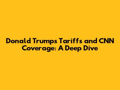 Donald Trump's Tariffs and CNN Coverage: A Deep Dive