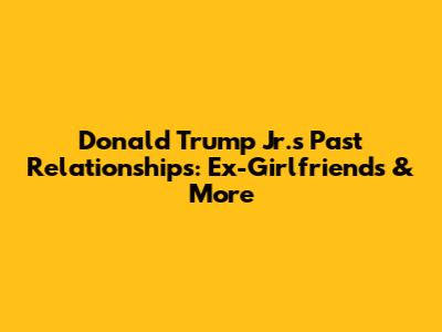 Donald Trump Jr.'s Past Relationships: Ex-Girlfriends & More