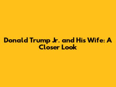 Donald Trump Jr. and His Wife: A Closer Look