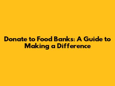 Donate to Food Banks: A Guide to Making a Difference