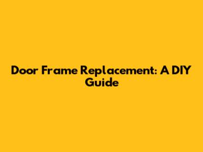 Door Frame Replacement: A DIY Guide