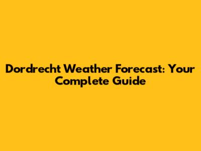 Dordrecht Weather Forecast: Your Complete Guide