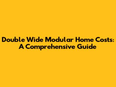 Double Wide Modular Home Costs: A Comprehensive Guide