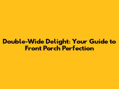 Double-Wide Delight: Your Guide to Front Porch Perfection