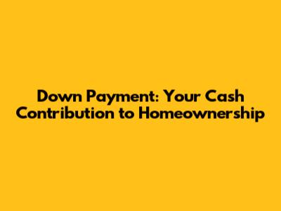 Down Payment: Your Cash Contribution to Homeownership
