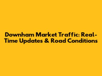 Downham Market Traffic: Real-Time Updates & Road Conditions