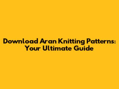 Download Aran Knitting Patterns: Your Ultimate Guide