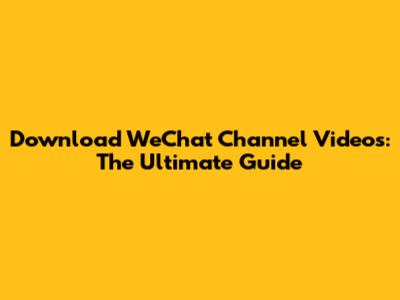Download WeChat Channel Videos: The Ultimate Guide