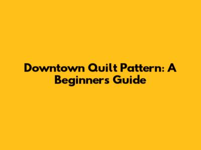 Downtown Quilt Pattern: A Beginner's Guide