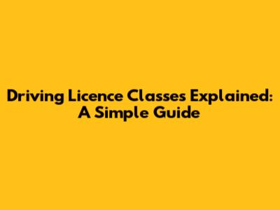 Driving Licence Classes Explained: A Simple Guide