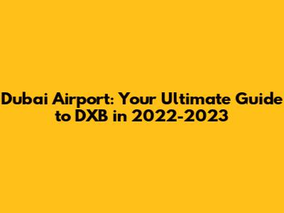 Dubai Airport: Your Ultimate Guide to DXB in 2022-2023