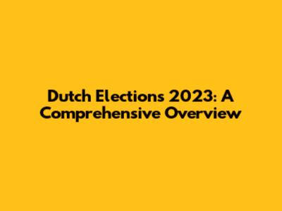 Dutch Elections 2023: A Comprehensive Overview