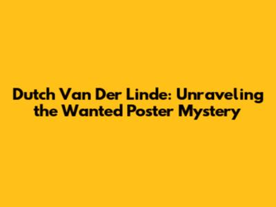 Dutch Van Der Linde: Unraveling the Wanted Poster Mystery