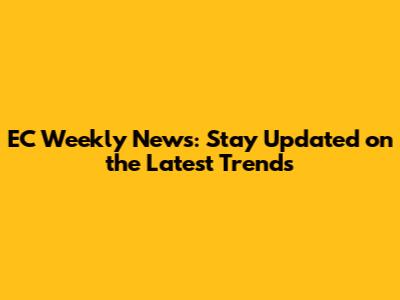 EC Weekly News: Stay Updated on the Latest Trends