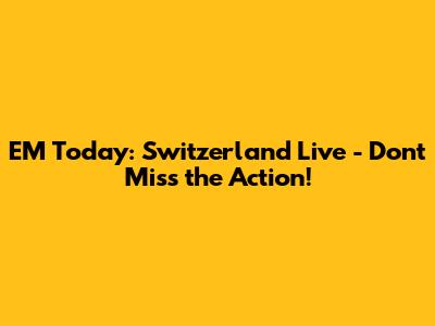 EM Today: Switzerland Live - Don't Miss the Action!