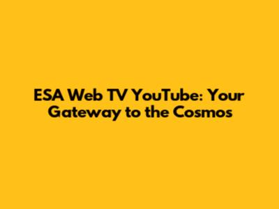 ESA Web TV YouTube: Your Gateway to the Cosmos