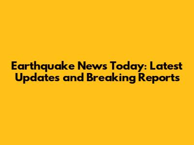 Earthquake News Today: Latest Updates and Breaking Reports