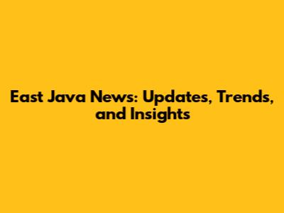 East Java News: Updates, Trends, and Insights