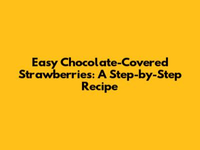 Easy Chocolate-Covered Strawberries: A Step-by-Step Recipe