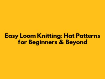 Easy Loom Knitting: Hat Patterns for Beginners & Beyond