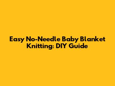 Easy No-Needle Baby Blanket Knitting: DIY Guide