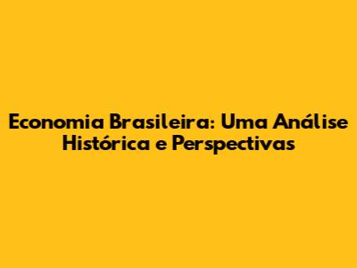 Economia Brasileira: Uma Análise Histórica e Perspectivas