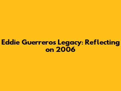 Eddie Guerrero's Legacy: Reflecting on 2006