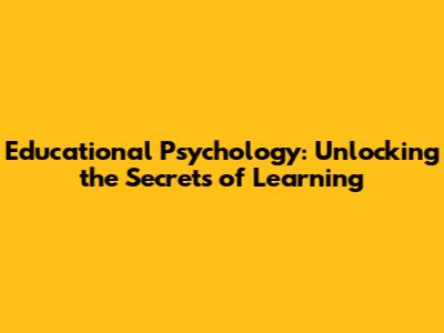 Educational Psychology: Unlocking the Secrets of Learning