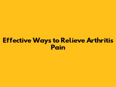 Effective Ways to Relieve Arthritis Pain