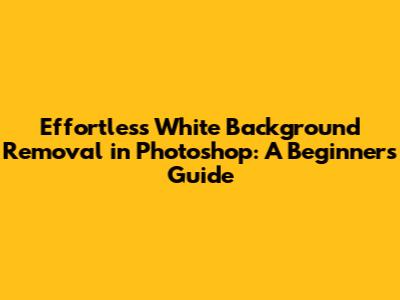 Effortless White Background Removal in Photoshop: A Beginner's Guide