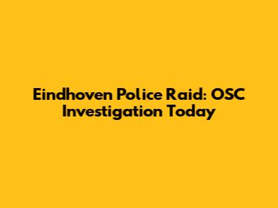 Eindhoven Police Raid: OSC Investigation Today