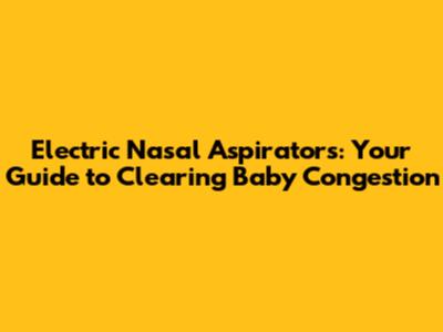 Electric Nasal Aspirators: Your Guide to Clearing Baby Congestion