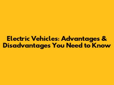 Electric Vehicles: Advantages & Disadvantages You Need to Know