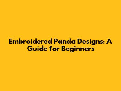 Embroidered Panda Designs: A Guide for Beginners