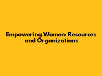 Empowering Women: Resources and Organizations