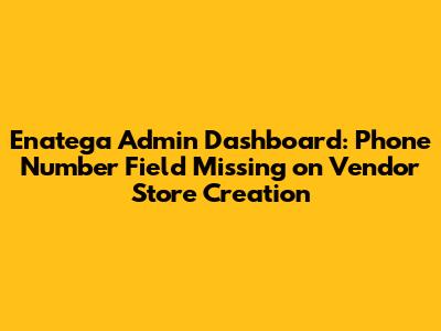 Enatega Admin Dashboard: Phone Number Field Missing on Vendor Store Creation