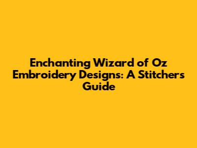 Enchanting Wizard of Oz Embroidery Designs: A Stitcher's Guide