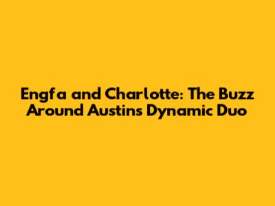 Engfa and Charlotte: The Buzz Around Austin's Dynamic Duo