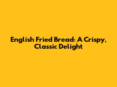 English Fried Bread: A Crispy, Classic Delight