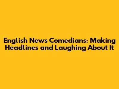 English News Comedians: Making Headlines and Laughing About It