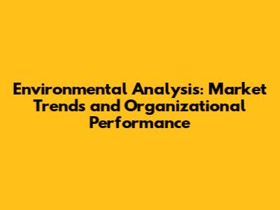 Environmental Analysis: Market Trends and Organizational Performance