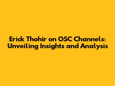 Erick Thohir on OSC Channels: Unveiling Insights and Analysis