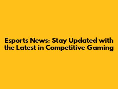 Esports News: Stay Updated with the Latest in Competitive Gaming