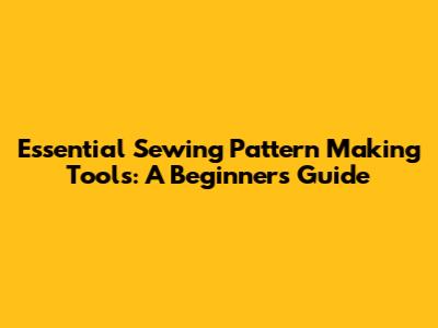Essential Sewing Pattern Making Tools: A Beginner's Guide