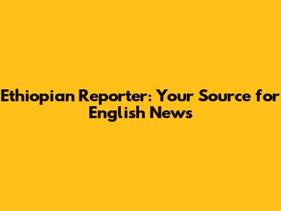 Ethiopian Reporter: Your Source for English News